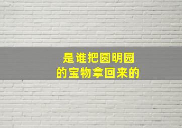 是谁把圆明园的宝物拿回来的