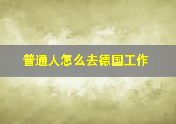 普通人怎么去德国工作