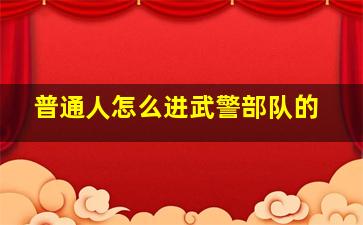 普通人怎么进武警部队的