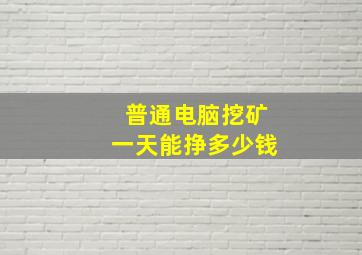 普通电脑挖矿一天能挣多少钱