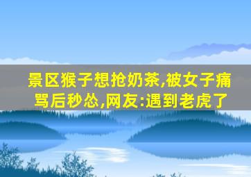 景区猴子想抢奶茶,被女子痛骂后秒怂,网友:遇到老虎了