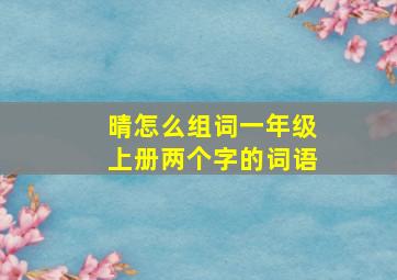 晴怎么组词一年级上册两个字的词语