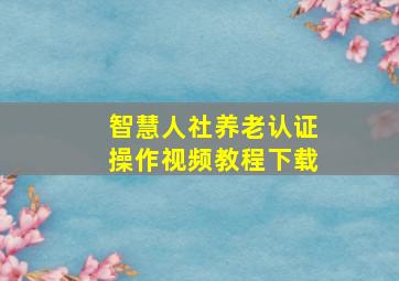 智慧人社养老认证操作视频教程下载