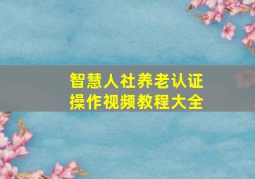 智慧人社养老认证操作视频教程大全