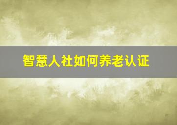 智慧人社如何养老认证