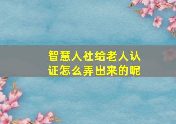 智慧人社给老人认证怎么弄出来的呢