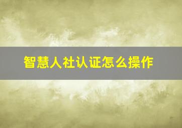 智慧人社认证怎么操作