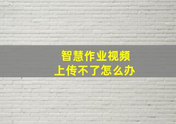 智慧作业视频上传不了怎么办