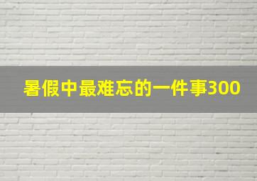 暑假中最难忘的一件事300