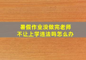 暑假作业没做完老师不让上学违法吗怎么办