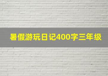 暑假游玩日记400字三年级