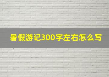 暑假游记300字左右怎么写