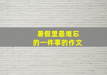 暑假里最难忘的一件事的作文