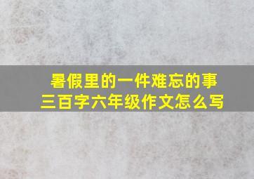 暑假里的一件难忘的事三百字六年级作文怎么写