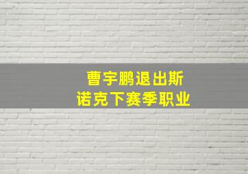 曹宇鹏退出斯诺克下赛季职业