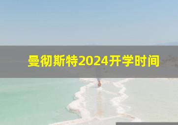 曼彻斯特2024开学时间