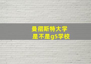 曼彻斯特大学是不是g5学校