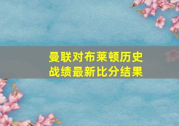 曼联对布莱顿历史战绩最新比分结果