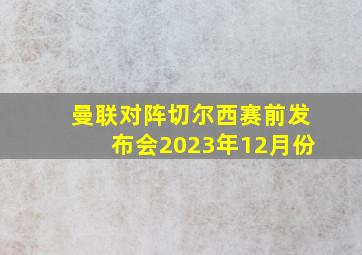 曼联对阵切尔西赛前发布会2023年12月份