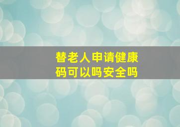 替老人申请健康码可以吗安全吗