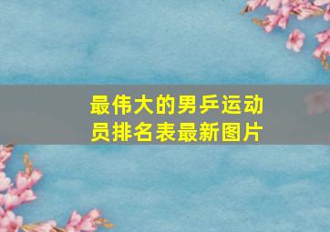 最伟大的男乒运动员排名表最新图片