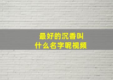 最好的沉香叫什么名字呢视频