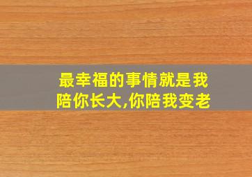 最幸福的事情就是我陪你长大,你陪我变老