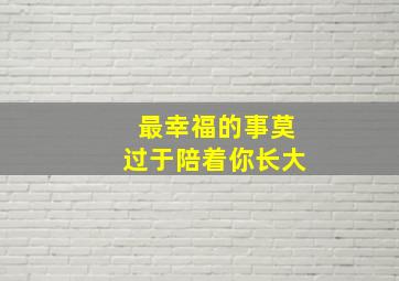 最幸福的事莫过于陪着你长大