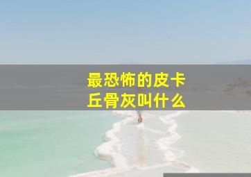 最恐怖的皮卡丘骨灰叫什么