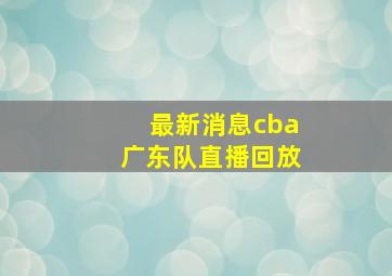 最新消息cba广东队直播回放