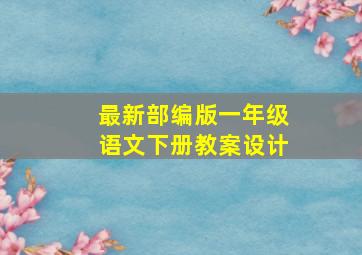 最新部编版一年级语文下册教案设计