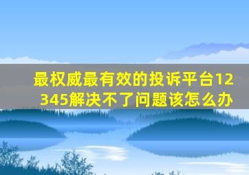 最权威最有效的投诉平台12345解决不了问题该怎么办