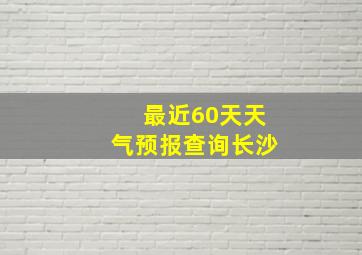 最近60天天气预报查询长沙