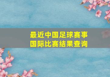 最近中国足球赛事国际比赛结果查询