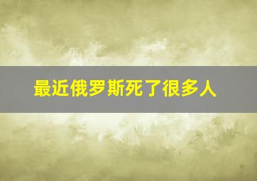 最近俄罗斯死了很多人