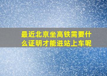 最近北京坐高铁需要什么证明才能进站上车呢