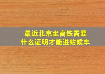 最近北京坐高铁需要什么证明才能进站候车