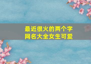 最近很火的两个字网名大全女生可爱