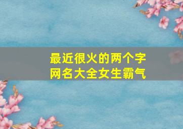 最近很火的两个字网名大全女生霸气