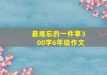 最难忘的一件事300字6年级作文