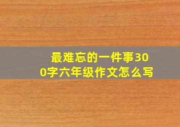 最难忘的一件事300字六年级作文怎么写