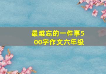 最难忘的一件事500字作文六年级