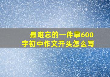 最难忘的一件事600字初中作文开头怎么写