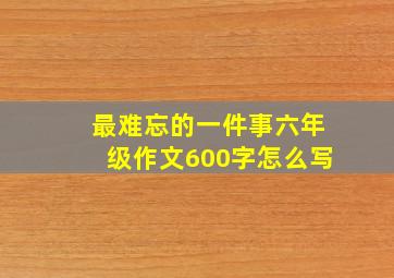 最难忘的一件事六年级作文600字怎么写