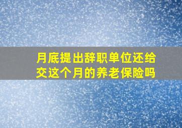 月底提出辞职单位还给交这个月的养老保险吗