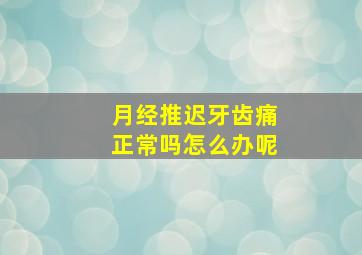 月经推迟牙齿痛正常吗怎么办呢