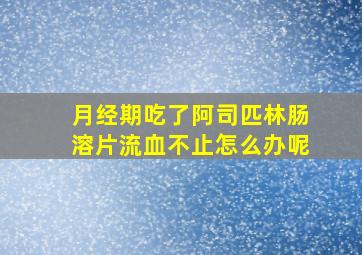 月经期吃了阿司匹林肠溶片流血不止怎么办呢