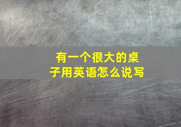 有一个很大的桌子用英语怎么说写