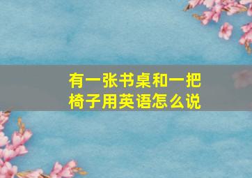 有一张书桌和一把椅子用英语怎么说