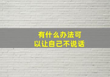 有什么办法可以让自己不说话